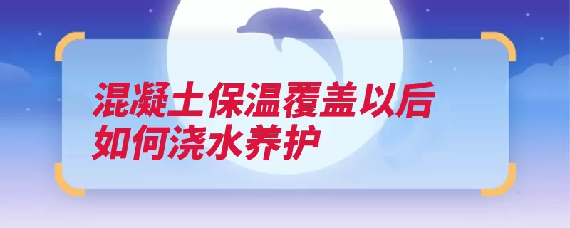 混凝土保温覆盖以后如何浇水养护（养护浇水混凝土覆）