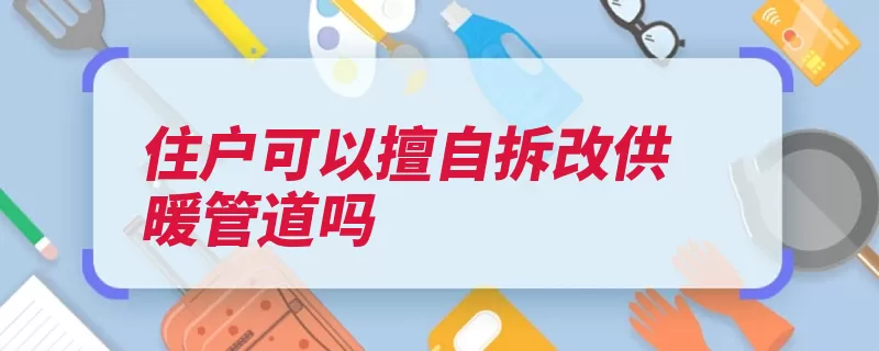 住户可以擅自拆改供暖管道吗（供暖管道设施装修）