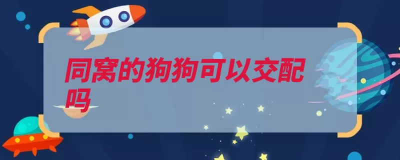 同窝的狗狗可以交配吗（交配小狗很难近亲）