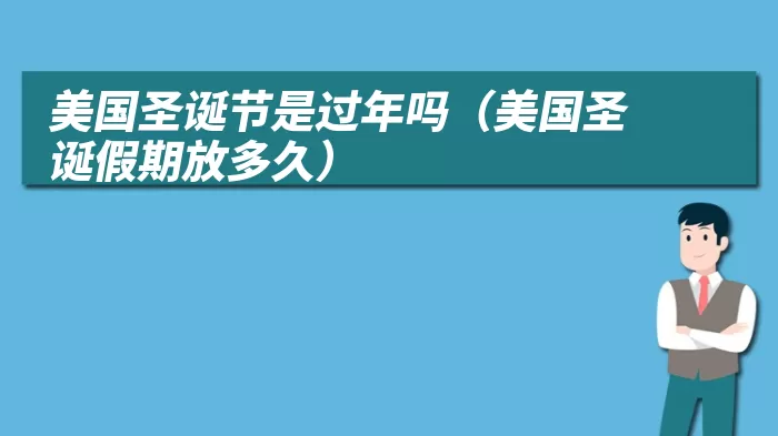 美国圣诞节是过年吗（美国圣诞假期放多久）