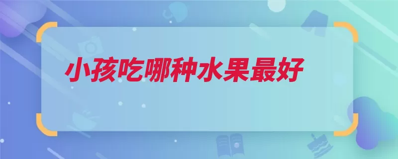 小孩吃哪种水果最好（水果苹果小孩人体）