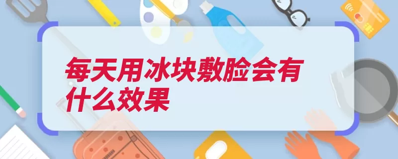 每天用冰块敷脸会有什么效果（冰块毛孔脸部干性）