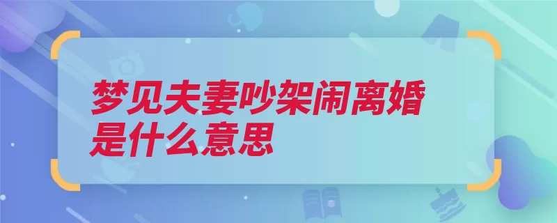 梦见夫妻吵架闹离婚是什么意思（预示梦见会有离婚）