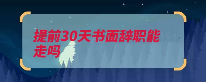 提前30天书面辞职能走吗（提前用人单位劳动）