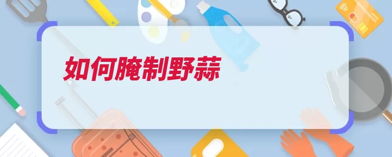 如何腌制野蒜（蒜头腌制蜂蜜可以）
