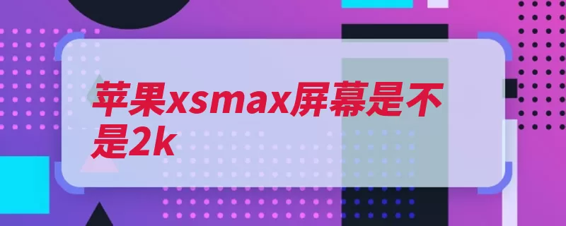 苹果xsmax屏幕是不是2k（苹果公司边框屏幕）