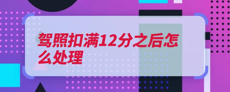驾照扣满12分之后怎么处理（记分机动车驾驶证）