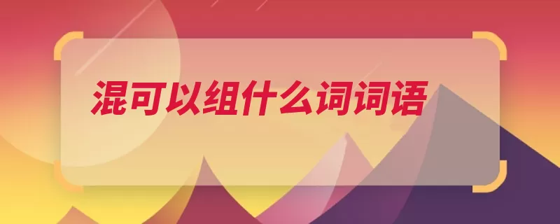 混可以组什么词词语（混同一人污浊混乱）