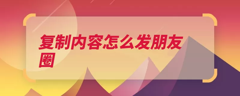 复制内容怎么发朋友圈（点击朋友圈复制文）