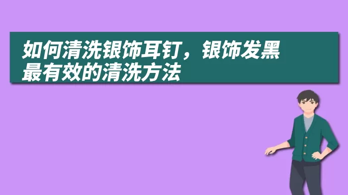 如何清洗银饰耳钉，银饰发黑最有效的清洗方法
