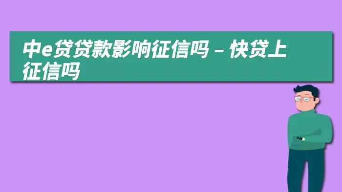 中e贷贷款影响征信吗 – 快贷上征信吗