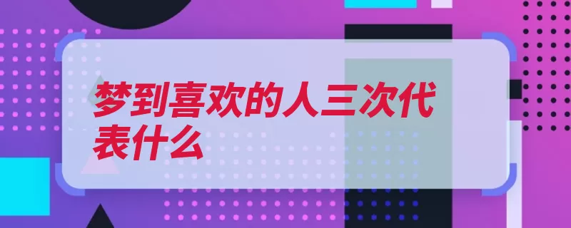 梦到喜欢的人三次代表什么（乃是的人感情并未）