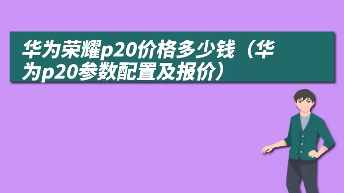 华为荣耀p20价格多少钱（华为p20参数配置及报价）