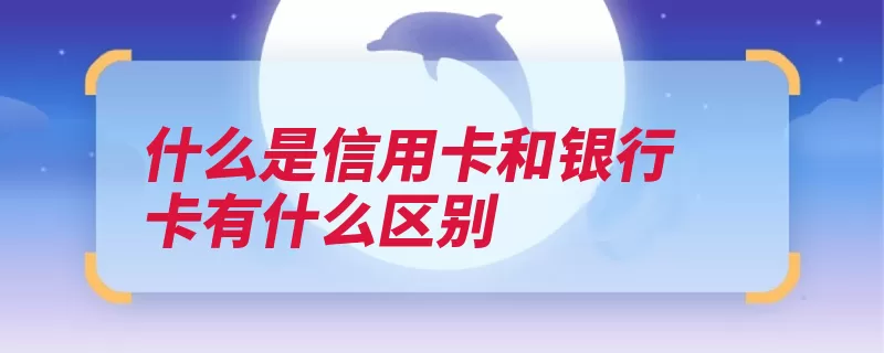 什么是信用卡和银行卡有什么区别（信用卡银行卡消费）