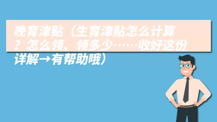 晚育津贴（生育津贴怎么计算？怎么领、领多少……收好这份详解→有帮助哦）