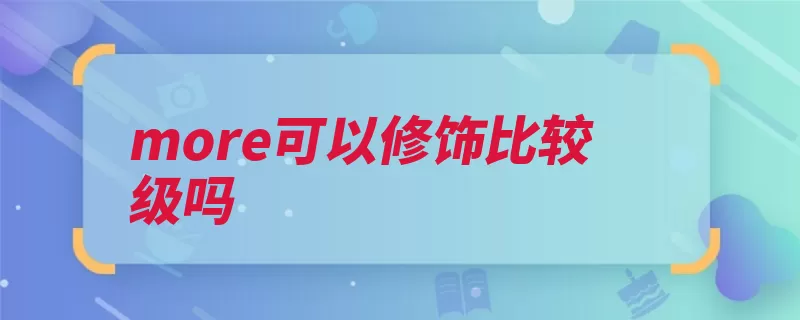 more可以修饰比较级吗（意为更多更大比较）