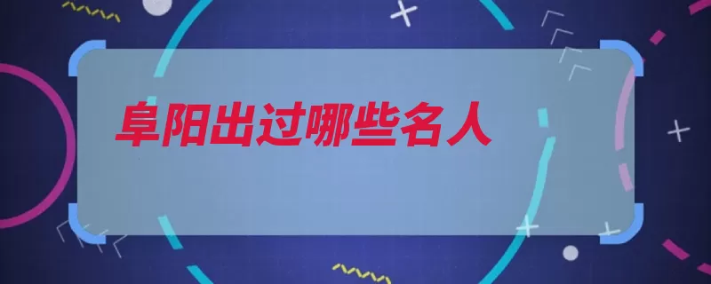 阜阳出过哪些名人（管仲秦国名将齐国）