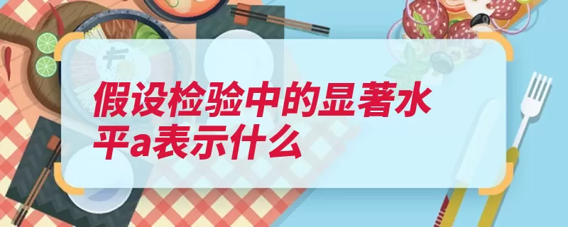 假设检验中的显著水平a表示什么（假设检验推断统计）