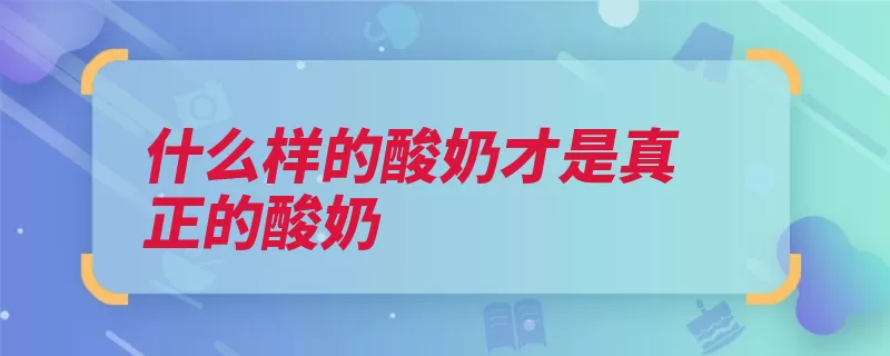 什么样的酸奶才是真正的酸奶（发酵酸奶牛奶乳糖）