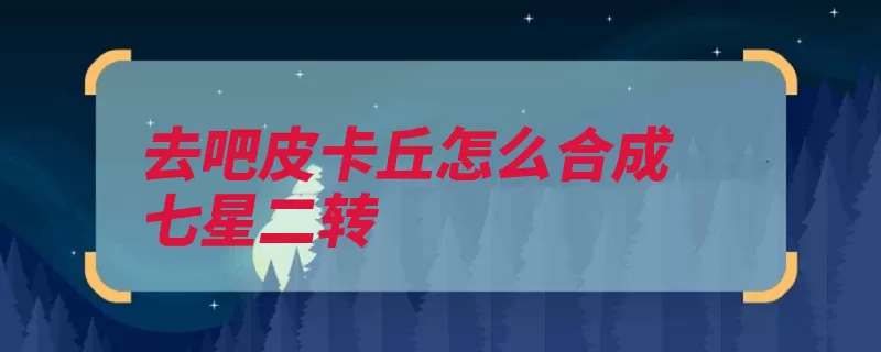 去吧皮卡丘怎么合成七星二转（三星合成一转去吧）