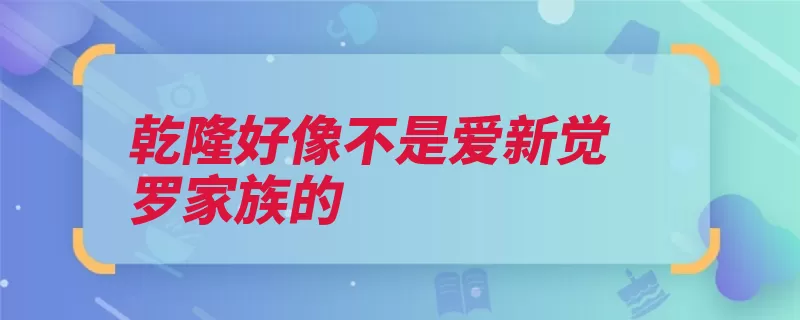 乾隆好像不是爱新觉罗家族的（爱新觉罗乾隆年号）