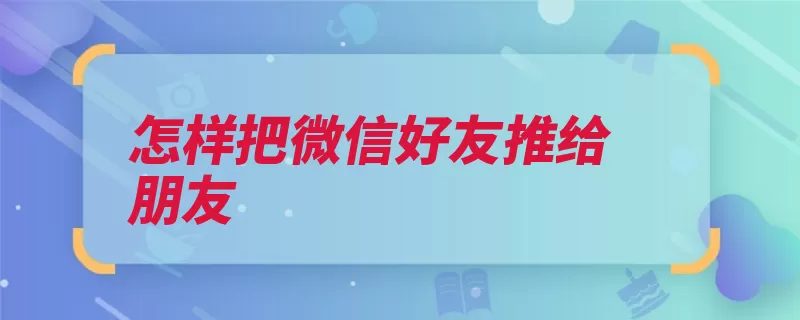 怎样把微信好友推给朋友（名片发送选择点击）