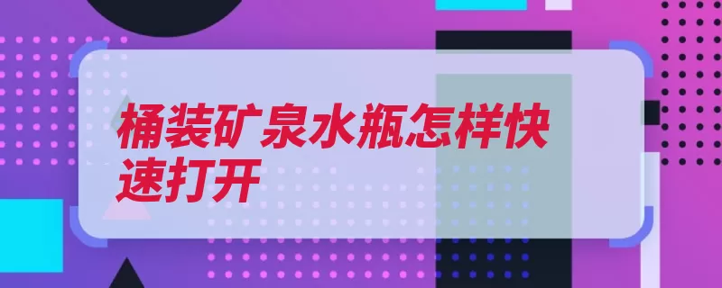 桶装矿泉水瓶怎样快速打开（撕扯盖子撞开桶装）