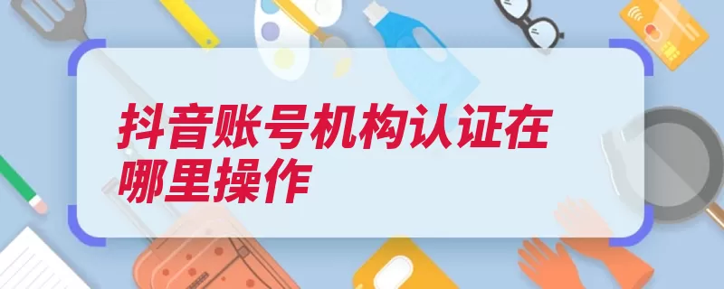 抖音账号机构认证在哪里操作（点击认证机构账号）