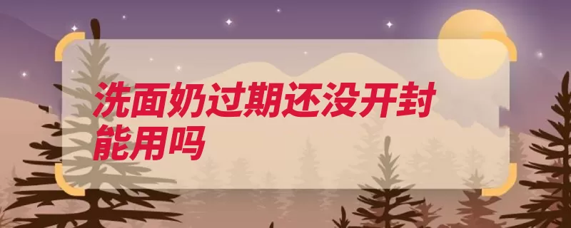 洗面奶过期还没开封能用吗（还没会对能用变质）