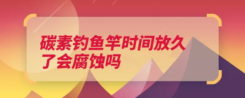 碳素钓鱼竿时间放久了会腐蚀吗（腐蚀强碱很高碳素）