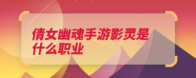 倩女幽魂手游影灵是什么职业（形态三种职业都要）