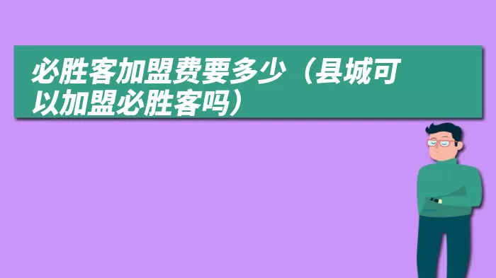 必胜客加盟费要多少（县城可以加盟必胜客吗）