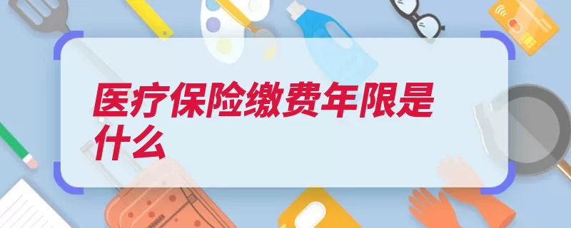医疗保险缴费年限是什么（医疗保险年限医保）