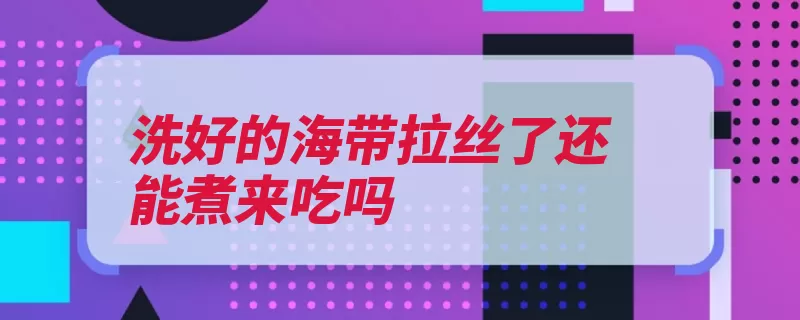 洗好的海带拉丝了还能煮来吃吗（海带适量海带丝食）