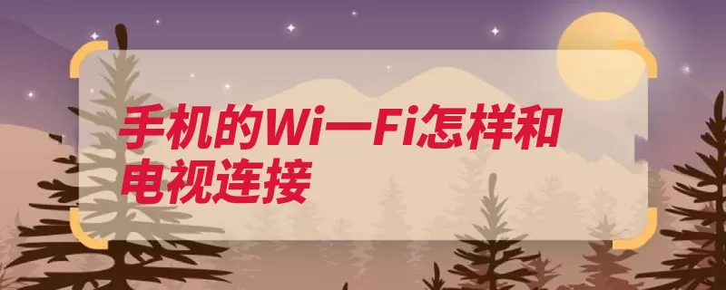 手机的Wi一Fi怎样和电视连接（电视机界面选择连）