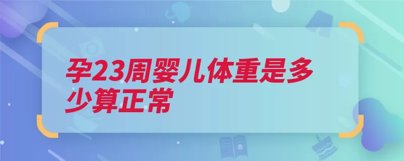 孕23周婴儿体重是多少算正常（胎儿体重也有也会）