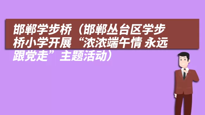 邯郸学步桥（邯郸丛台区学步桥小学开展“浓浓端午情 永远跟党走”主题活动）