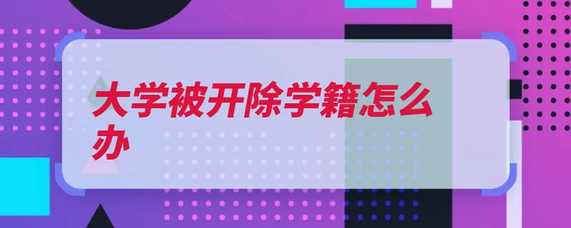 大学被开除学籍怎么办（申诉处分学生学校）