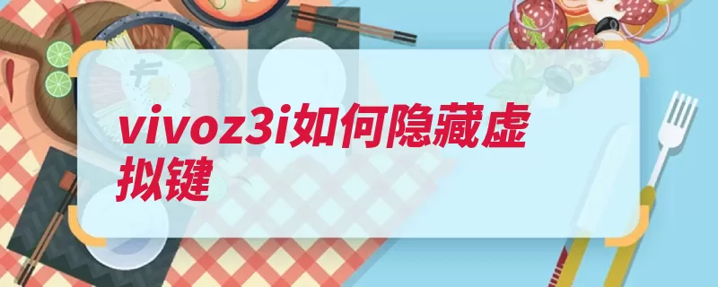 vivoz3i如何隐藏虚拟键（导航隐藏虚拟互联）