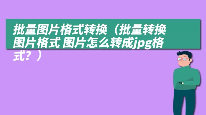 批量图片格式转换（批量转换图片格式 图片怎么转成jpg格式？）