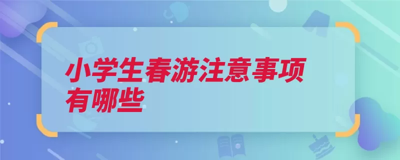 小学生春游注意事项有哪些（要到喧哗玩耍游玩）