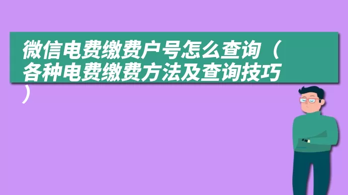 微信电费缴费户号怎么查询（各种电费缴费方法及查询技巧）