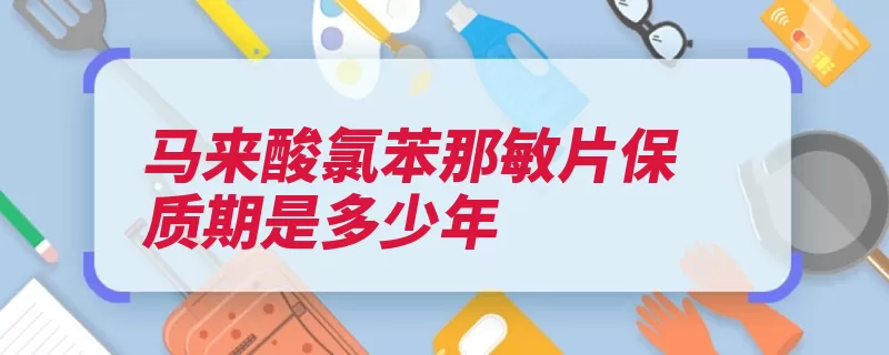 马来酸氯苯那敏片保质期是多少年（马来氯苯镇痛保质）