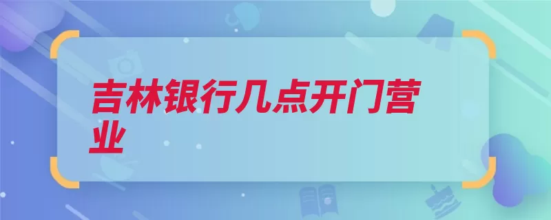 吉林银行几点开门营业（吉林网点银行时间）