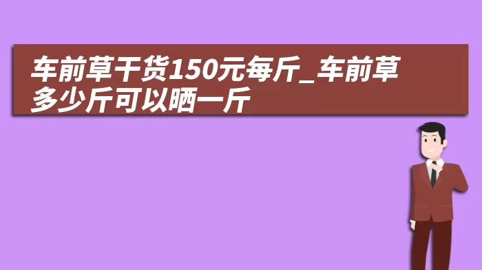 车前草干货150元每斤_车前草多少斤可以晒一斤