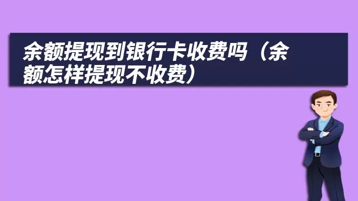 余额提现到银行卡收费吗（余额怎样提现不收费）