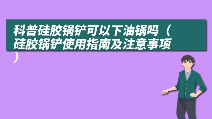 科普硅胶锅铲可以下油锅吗（硅胶锅铲使用指南及注意事项）