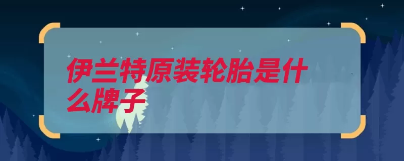 伊兰特原装轮胎是什么牌子（最好的轮胎韩国伊）