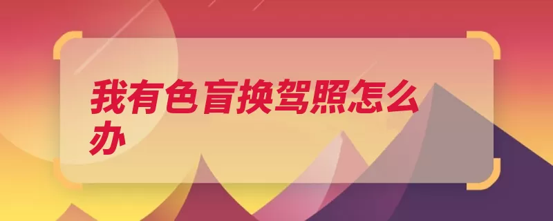 我有色盲换驾照怎么办（驾驶证色盲不可以）