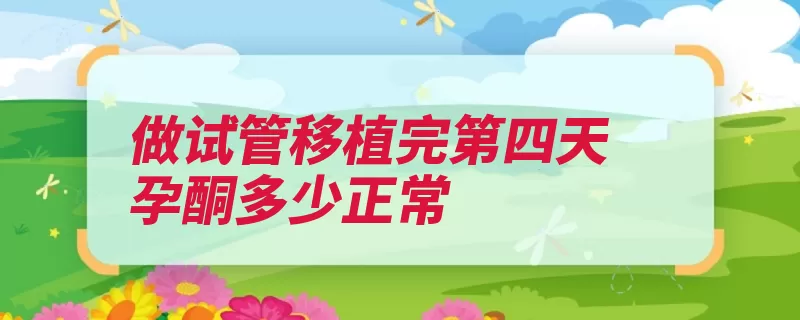 做试管移植完第四天孕酮多少正常（怀孕休息正常值较）